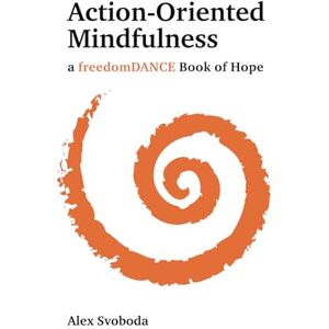 Svoboda, Dr Alex Action-Oriented Mindfulness: a freedomDANCE Book of Hope Svoboda, Dr Alex Action-Oriented Mindfulness: a freedomDANCE Book of Hope