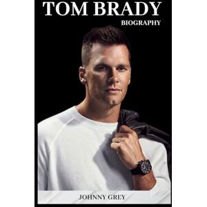 GREY, JOHNNY BIOGRAPHY OF TOM BRADY: FROM SIXTH-ROUND PICK TO SEVEN-TIME CHAMPION GREY, JOHNNY BIOGRAPHY OF TOM BRADY: FROM SIXTH-ROUND PICK TO SEVEN-TIME CHAMPION