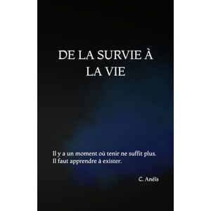 Anéïs, C. DE LA SURVIE À LA VIE: Il y a un moment où tenir ne suffit plus. Il faut apprendre à exister Anéïs, C. DE LA SURVIE À LA VIE: Il y a un moment où tenir ne suffit plus. Il faut apprendre à exister