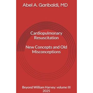 Garibaldi MD, Abel A Cardiopulmonary Resuscitation. New Concepts and Old Misconceptions.: Beyond William Harvey: volume III Garibaldi MD, Abel A Cardiopulmonary Resuscitation. New Concepts and Old Misconceptions.: Beyond William Harvey: volume III