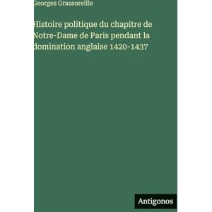 Grassoreille, Georges Histoire politique du chapitre de Notre-Dame de Paris pendant la domination anglaise 1420-1437 Grassoreille, Georges Histoire politique du chapitre de Notre-Dame de Paris pendant la domination anglaise 1420-1437