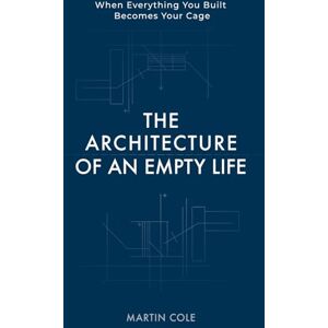 Cole, Martin The Architecture of an Empty Life: When everything you built becomes your cage (THE LIFE ARCHITECTURE SERIES) Cole, Martin The Architecture of an Empty Life: When everything you built becomes your cage (THE LIFE ARCHITECTURE SERIES)