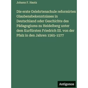 Hautz, Johann F Die erste Gelehrtenschule reformirten Glaubensbekenntnisses in Deutschland oder Geschichte des Pädagogiums zu Heidelberg unter dem Kurfürsten Friedrich III. von der Pfalz in den Jahren 1565-1577 Hautz, Johann F Die erste Gelehrtenschule reformirten Glaubensbekenntnisses in Deutschland oder Geschichte des Pädagogiums zu Heidelberg unter dem Kurfürsten Friedrich III. von der Pfalz in den Jahren 1565-1577