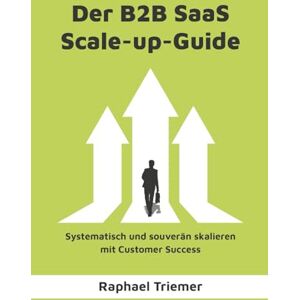 Triemer, Raphael DER B2B SAAS SCALE-UP-GUIDE: Systematisch und souverän skalieren mit Customer Success Triemer, Raphael DER B2B SAAS SCALE-UP-GUIDE: Systematisch und souverän skalieren mit Customer Success