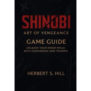 Hill, Herbert S Shinobi: Art of Vengeance Game Guide: Unleash Your Inner Ninja with Confidence and Triumph Hill, Herbert S Shinobi: Art of Vengeance Game Guide: Unleash Your Inner Ninja with Confidence and Triumph