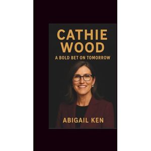 Ken, Abigail CATHIE WOOD BIOGRAPHY: A BOLD BET ON TOMORROW Ken, Abigail CATHIE WOOD BIOGRAPHY: A BOLD BET ON TOMORROW