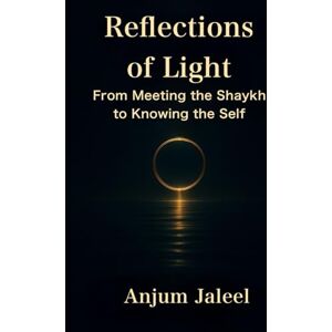 Jaleel, Anjum Reflections of Light — From Meeting the Shaykh to Knowing the Self: A Journey through Awakening, Self-Knowledge, and Remembrance Jaleel, Anjum Reflections of Light — From Meeting the Shaykh to Knowing the Self: A Journey through Awakening, Self-Knowledge, and Remembrance