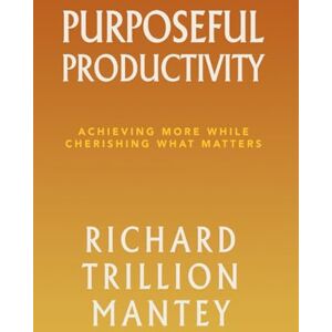 Trillion Mantey, Richard Purposeful Productivity: Achieving More While Cherishing What Matters Trillion Mantey, Richard Purposeful Productivity: Achieving More While Cherishing What Matters