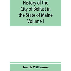 Williamson, Joseph History of the City of Belfast in the State of Maine: From Its First Settlement in 1770 to 1875, Volume 1 Williamson, Joseph History of the City of Belfast in the State of Maine: From Its First Settlement in 1770 to 1875, Volume 1