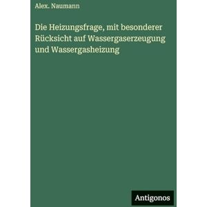 Naumann, Alex Die Heizungsfrage, mit besonderer Rücksicht auf Wassergaserzeugung und Wassergasheizung Naumann, Alex Die Heizungsfrage, mit besonderer Rücksicht auf Wassergaserzeugung und Wassergasheizung