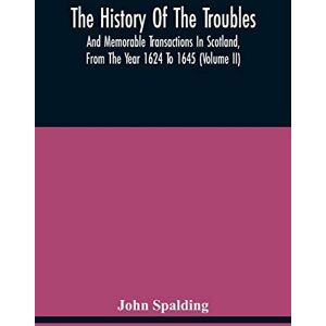 Spalding, John The History Of The Troubles And Memorable Transactions In Scotland, From The Year 1624 To 1645 (Volume Ii) Spalding, John The History Of The Troubles And Memorable Transactions In Scotland, From The Year 1624 To 1645 (Volume Ii)