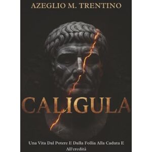 Trentino, Azeglio M. Caligula: Una Vita Dal Potere E Dalla Follia Alla Caduta E All'eredità (Storia Antica) Trentino, Azeglio M. Caligula: Una Vita Dal Potere E Dalla Follia Alla Caduta E All'eredità (Storia Antica)