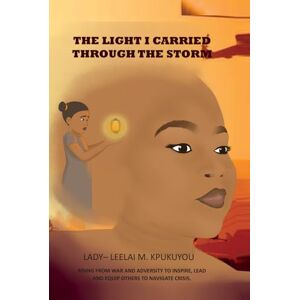 Kpukuyou, Lady-Leelai M. The Light I Carried Through The Storm: Rising From War And Adversity To Inspire, Lead And Equip Others To Navigate Crisis Kpukuyou, Lady-Leelai M. The Light I Carried Through The Storm: Rising From War And Adversity To Inspire, Lead And Equip Others To Navigate Crisis