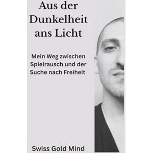 Mind, Swiss Gold Aus der Dunkelheit ans Licht: Mein Weg zwischen Spielrausch und auf der Suche nach Freiheit Mind, Swiss Gold Aus der Dunkelheit ans Licht: Mein Weg zwischen Spielrausch und auf der Suche nach Freiheit
