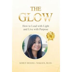 Hoang-Nakata, Kimly The Glow: How to Lead with Light and Live with Purpose. A Woman's Guide for Sustainable Success! Hoang-Nakata, Kimly The Glow: How to Lead with Light and Live with Purpose. A Woman's Guide for Sustainable Success!