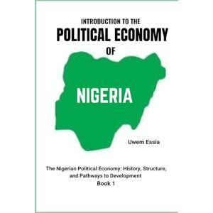 Essia, Uwem INTRODUCTION TO THE POLITICAL ECONOMY OF NIGERIA: The Nigerian Political Economy: History, Structure, and Pathways to Development Book 1 Essia, Uwem INTRODUCTION TO THE POLITICAL ECONOMY OF NIGERIA: The Nigerian Political Economy: History, Structure, and Pathways to Development Book 1