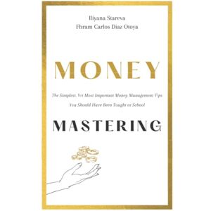 Stareva, Iliyana Money Mastering: The Simplest, Yet Most Important Money Management Tips You Should Have Been Taught at School Stareva, Iliyana Money Mastering: The Simplest, Yet Most Important Money Management Tips You Should Have Been Taught at School