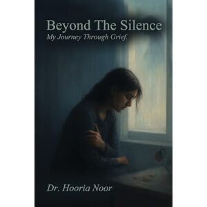 Noor, Dr Beyond the Silence: My Journey Through Grief Noor, Dr Beyond the Silence: My Journey Through Grief