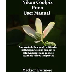 Evermore, Mackson Nikon Coolpix P1100 User Manual: An easy-to-follow guide written for both beginners and seniors to setup, navigate and capture stunning videos and photos Evermore, Mackson Nikon Coolpix P1100 User Manual: An easy-to-follow guide written for both beginners and seniors to setup, navigate and capture stunning videos and photos