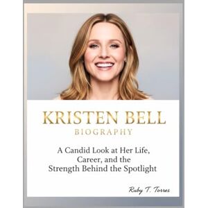 Torres, Ruby T. KRISTEN BELL BIOGRAPHY: A Candid Look at Her Life, Career, and the Strength Behind the Spotlight Torres, Ruby T. KRISTEN BELL BIOGRAPHY: A Candid Look at Her Life, Career, and the Strength Behind the Spotlight