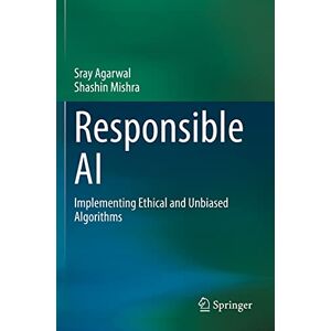 Agarwal, Sray Responsible AI: Implementing Ethical and Unbiased Algorithms Agarwal, Sray Responsible AI: Implementing Ethical and Unbiased Algorithms