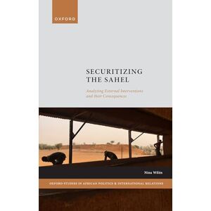 Wilén, Nina Securitizing the Sahel: Analysing External Interventions and their Consequences (Oxford Studies in African Politics and International Relations) Wilén, Nina Securitizing the Sahel: Analysing External Interventions and their Consequences (Oxford Studies in African Politics and International Relations)