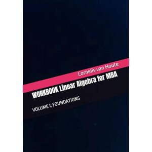 van Houte, Cornelis WORKBOOK Linear Algebra for MBA: VOLUME I: FOUNDATIONS (MBA Self-Study Intelligence Series) van Houte, Cornelis WORKBOOK Linear Algebra for MBA: VOLUME I: FOUNDATIONS (MBA Self-Study Intelligence Series)