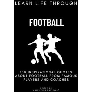 Pavlovič, Valentina Learn Life Through Football: 100 Inspirational Quotes About Football From Famous Players And Coaches For All Sports Fans, Motivational Soccer Citations Pavlovič, Valentina Learn Life Through Football: 100 Inspirational Quotes About Football From Famous Players And Coaches For All Sports Fans, Motivational Soccer Citations