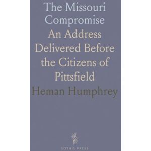 Heman, Humphrey The Missouri Compromise: An Address Delivered Before the Citizens of Pittsfield Heman, Humphrey The Missouri Compromise: An Address Delivered Before the Citizens of Pittsfield