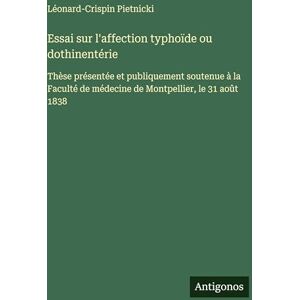 Pietnicki, Léonard-Crispin Essai sur l'affection typhoïde ou dothinentérie: Thèse présentée et publiquement soutenue à la Faculté de médecine de Montpellier, le 31 août 1838 Pietnicki, Léonard-Crispin Essai sur l'affection typhoïde ou dothinentérie: Thèse présentée et publiquement soutenue à la Faculté de médecine de Montpellier, le 31 août 1838
