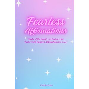 Foley, Ms Charlie Fearless Affirmations: “Shake of the Doubt: 100 Empowering Taylor Swift Inspired Affirmations for 2024 Foley, Ms Charlie Fearless Affirmations: “Shake of the Doubt: 100 Empowering Taylor Swift Inspired Affirmations for 2024