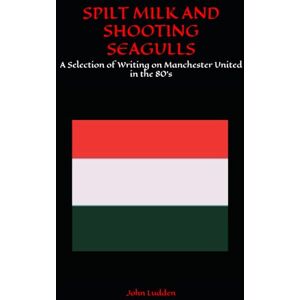 Ludden, John SPILT MILK AND SHOOTING SEAGULLS: A Selection of Writing on Manchester United in the 80's Ludden, John SPILT MILK AND SHOOTING SEAGULLS: A Selection of Writing on Manchester United in the 80's