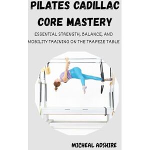ADSHIRE, MICHEAL PILATES CADILLAC CORE MASTERY: ESSENTIAL STRENGTH, BALANCE, AND MOBILITY TRAINING ON THE TRAPEZE TABLE: A Step-by-Step Beginner’s Program for Total-Body Control and Confident Movement ADSHIRE, MICHEAL PILATES CADILLAC CORE MASTERY: ESSENTIAL STRENGTH, BALANCE, AND MOBILITY TRAINING ON THE TRAPEZE TABLE: A Step-by-Step Beginner’s Program for Total-Body Control and Confident Movement
