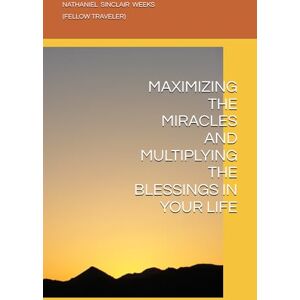 WEEKS, NATHANIEL SINCLAIR MAXIMIZING THE MIRACLES AND MULTIPLYING THE BLESSINGS IN YOUR LIFE WEEKS, NATHANIEL SINCLAIR MAXIMIZING THE MIRACLES AND MULTIPLYING THE BLESSINGS IN YOUR LIFE