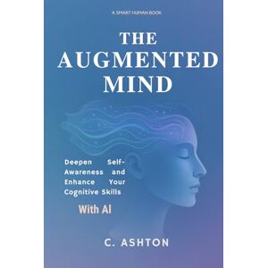 Ashton The Augmented Mind: Deepen Self-Awareness And Enhance Your Cognitive Skills With AI (Smart Human Series) Ashton The Augmented Mind: Deepen Self-Awareness And Enhance Your Cognitive Skills With AI (Smart Human Series)