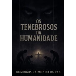 DA PAZ, DOMINGOS RAIMUNDO OS TENEBROSOS DA HUMANIDADE: O Livro que Revela os Algozes Ocultos da Consciência Humana DA PAZ, DOMINGOS RAIMUNDO OS TENEBROSOS DA HUMANIDADE: O Livro que Revela os Algozes Ocultos da Consciência Humana