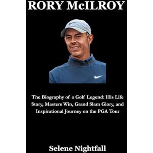 Nightfall, Selene RORY McILROY: The Biography of a Golf Legend: His Life Story, Masters Win, Grand Slam Glory, and Inspirational Journey on the PGA Tour Nightfall, Selene RORY McILROY: The Biography of a Golf Legend: His Life Story, Masters Win, Grand Slam Glory, and Inspirational Journey on the PGA Tour