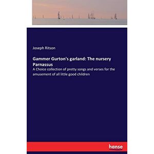 Ritson, Joseph Ritson Gammer Gurton's garland: The nursery Parnassus: A Choice collection of pretty songs and verses for the amusement of all little good children Ritson, Joseph Ritson Gammer Gurton's garland: The nursery Parnassus: A Choice collection of pretty songs and verses for the amusement of all little good children