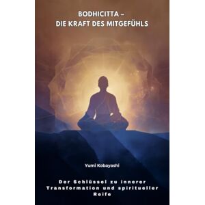 Kobayashi, Yumi Bodhicitta – Die Kraft des Mitgefühls: Der Schlüssel zu innerer Transformation und spiritueller Reife Kobayashi, Yumi Bodhicitta – Die Kraft des Mitgefühls: Der Schlüssel zu innerer Transformation und spiritueller Reife