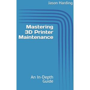 Harding, Jason Mastering 3D Printer Maintenance: An In-Depth Guide Harding, Jason Mastering 3D Printer Maintenance: An In-Depth Guide