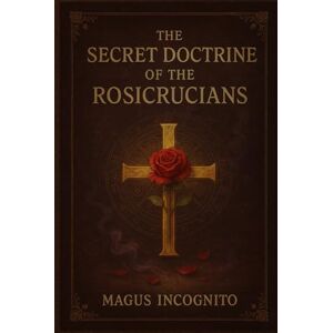 Incognito, Magus The Secret Doctrine of The Rosicrucians Incognito, Magus The Secret Doctrine of The Rosicrucians