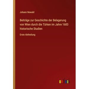 Newald, Johann Beiträge zur Geschichte der Belagerung von Wien durch die Türken im Jahre 1683 historische Studien: Erste Abtheilung Newald, Johann Beiträge zur Geschichte der Belagerung von Wien durch die Türken im Jahre 1683 historische Studien: Erste Abtheilung