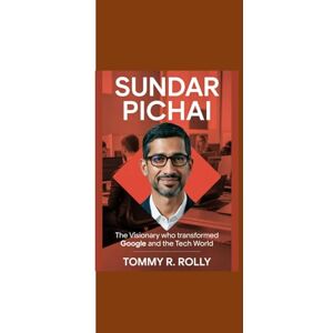 Rolly, Tommy R. SUNDAR PICHAI: “The Visionary Who Transformed Google and the Tech World” Rolly, Tommy R. SUNDAR PICHAI: “The Visionary Who Transformed Google and the Tech World”