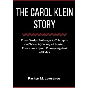 Lawrence, Pashur M. The Carol Klein Story: From Garden Pathways to Triumphs and Trials, A Journey of Passion, Perseverance, and Courage Against All Odds Lawrence, Pashur M. The Carol Klein Story: From Garden Pathways to Triumphs and Trials, A Journey of Passion, Perseverance, and Courage Against All Odds