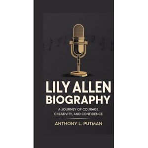 L. Putman, Anthony LILY ALLEN BIOGRAPHY: A Journey Of Courage, Creativity, And Confidence L. Putman, Anthony LILY ALLEN BIOGRAPHY: A Journey Of Courage, Creativity, And Confidence