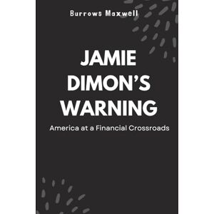 Maxwell, Burrows Jamie Dimon’s Warning: America at a Financial Crossroads Maxwell, Burrows Jamie Dimon’s Warning: America at a Financial Crossroads