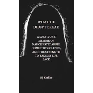 Koehler, RJ What He Didn't Break: A Survivor's Memoir of Narcissistic Abuse, Domestic Violence, and the Strength to Take My Life Back Koehler, RJ What He Didn't Break: A Survivor's Memoir of Narcissistic Abuse, Domestic Violence, and the Strength to Take My Life Back