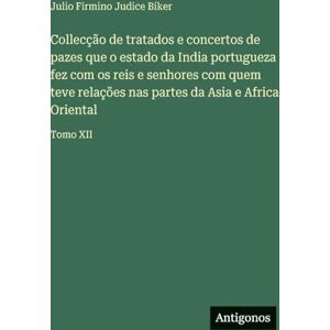 Biker, Julio Firmino Judice Collecção de tratados e concertos de pazes que o estado da India portugueza fez com os reis e senhores com quem teve relações nas partes da Asia e Africa Oriental: Tomo XII Biker, Julio Firmino Judice Collecção de tratados e concertos de pazes que o estado da India portugueza fez com os reis e senhores com quem teve relações nas partes da Asia e Africa Oriental: Tomo XII