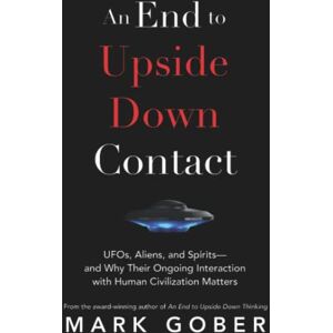 Gober, Mark An End to Upside Down Contact: UFOs, Aliens, and Spirits—and Why Their Ongoing Interaction with Human Civilization Matters Gober, Mark An End to Upside Down Contact: UFOs, Aliens, and Spirits—and Why Their Ongoing Interaction with Human Civilization Matters