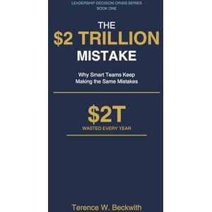 Beckwith, Terence W. The $2 Trillion Mistake: Why Smart Teams Keep Making the Same Mistakes (Leadership Decision Crisis Series) Beckwith, Terence W. The $2 Trillion Mistake: Why Smart Teams Keep Making the Same Mistakes (Leadership Decision Crisis Series)